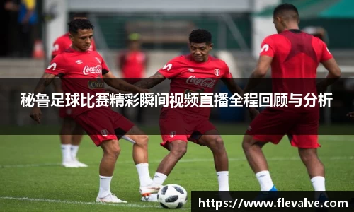 秘鲁足球比赛精彩瞬间视频直播全程回顾与分析