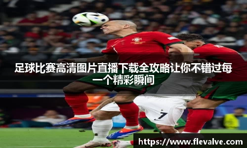 足球比赛高清图片直播下载全攻略让你不错过每一个精彩瞬间