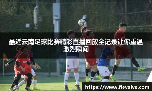 最近云南足球比赛精彩直播回放全记录让你重温激烈瞬间