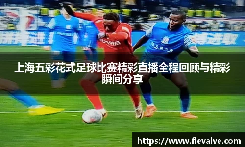 上海五彩花式足球比赛精彩直播全程回顾与精彩瞬间分享
