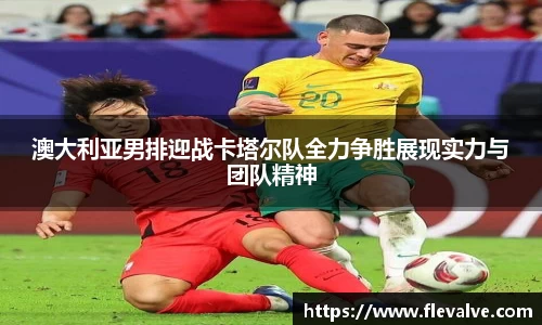 澳大利亚男排迎战卡塔尔队全力争胜展现实力与团队精神