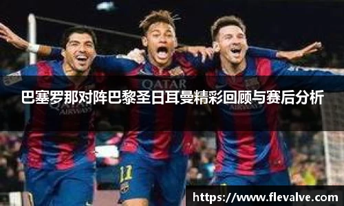 巴塞罗那对阵巴黎圣日耳曼精彩回顾与赛后分析