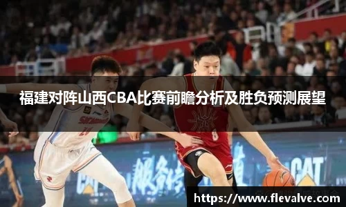 福建对阵山西CBA比赛前瞻分析及胜负预测展望